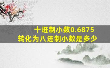 十进制小数0.6875转化为八进制小数是多少