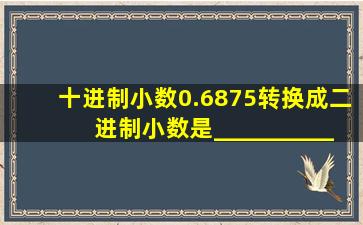 十进制小数0.6875转换成二进制小数是___________