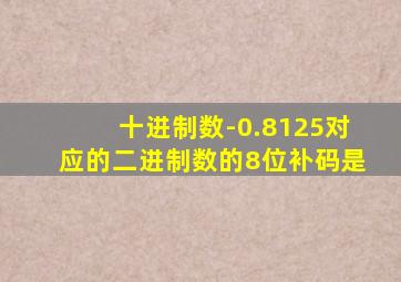 十进制数-0.8125对应的二进制数的8位补码是