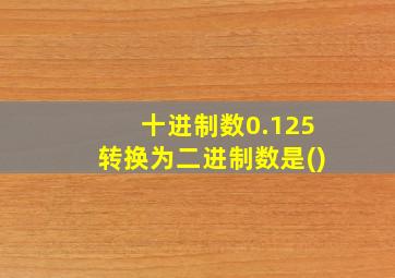 十进制数0.125转换为二进制数是()