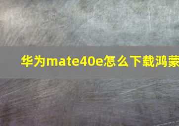 华为mate40e怎么下载鸿蒙