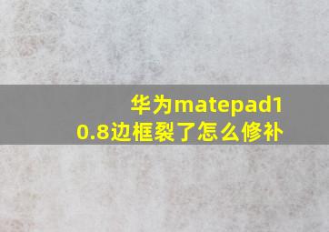 华为matepad10.8边框裂了怎么修补