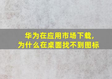 华为在应用市场下载,为什么在桌面找不到图标