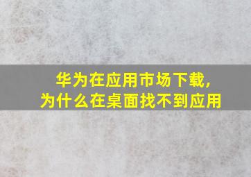 华为在应用市场下载,为什么在桌面找不到应用