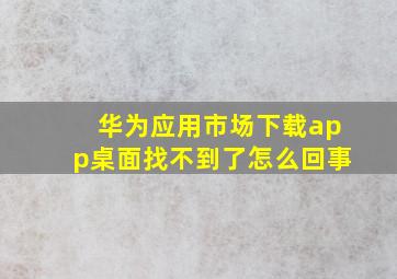 华为应用市场下载app桌面找不到了怎么回事