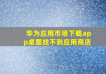 华为应用市场下载app桌面找不到应用商店