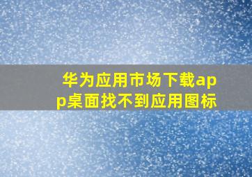 华为应用市场下载app桌面找不到应用图标