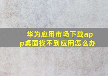 华为应用市场下载app桌面找不到应用怎么办