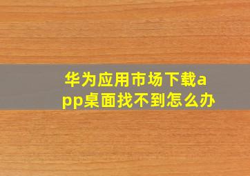 华为应用市场下载app桌面找不到怎么办