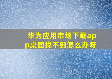 华为应用市场下载app桌面找不到怎么办呀