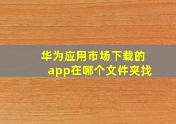 华为应用市场下载的app在哪个文件夹找