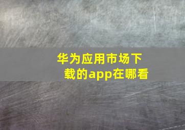 华为应用市场下载的app在哪看