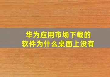 华为应用市场下载的软件为什么桌面上没有