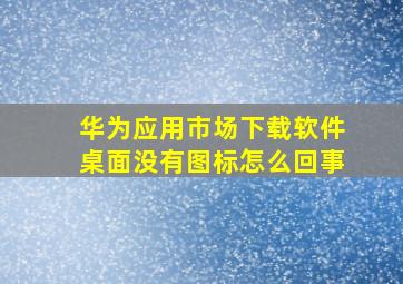 华为应用市场下载软件桌面没有图标怎么回事