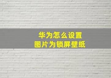 华为怎么设置图片为锁屏壁纸