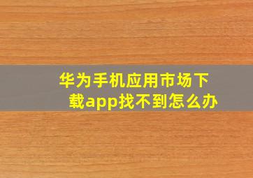 华为手机应用市场下载app找不到怎么办