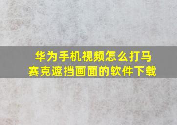 华为手机视频怎么打马赛克遮挡画面的软件下载