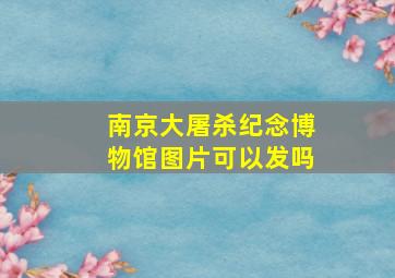 南京大屠杀纪念博物馆图片可以发吗