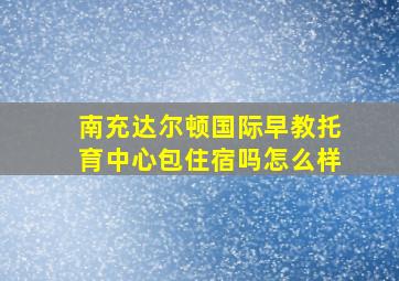 南充达尔顿国际早教托育中心包住宿吗怎么样