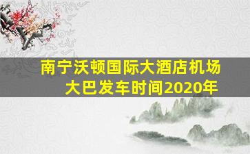 南宁沃顿国际大酒店机场大巴发车时间2020年