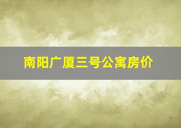 南阳广厦三号公寓房价