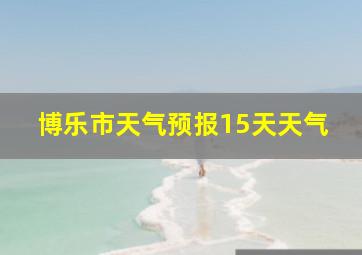 博乐市天气预报15天天气