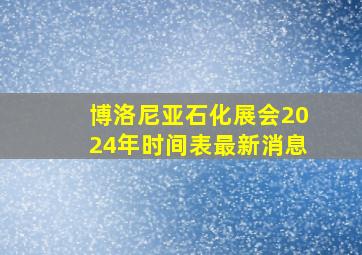 博洛尼亚石化展会2024年时间表最新消息