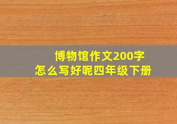 博物馆作文200字怎么写好呢四年级下册