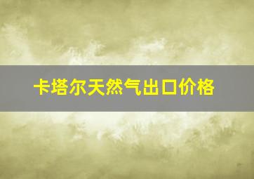 卡塔尔天然气出口价格