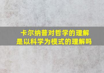 卡尔纳普对哲学的理解是以科学为模式的理解吗