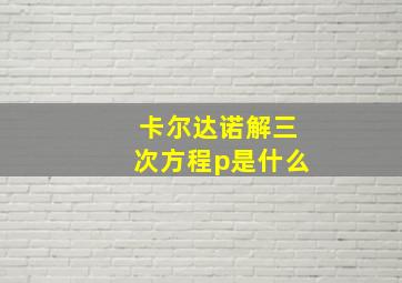 卡尔达诺解三次方程p是什么