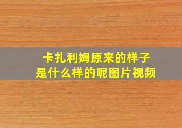 卡扎利姆原来的样子是什么样的呢图片视频