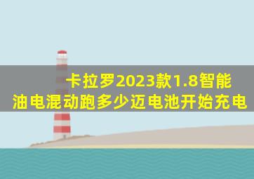 卡拉罗2023款1.8智能油电混动跑多少迈电池开始充电