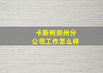 卡斯柯郑州分公司工作怎么样