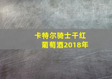 卡特尔骑士干红葡萄酒2018年