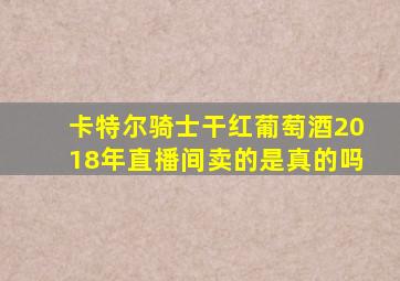 卡特尔骑士干红葡萄酒2018年直播间卖的是真的吗