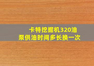 卡特挖掘机320油泵供油时间多长换一次