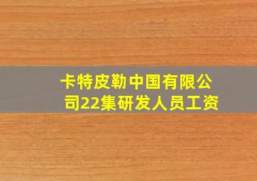 卡特皮勒中国有限公司22集研发人员工资