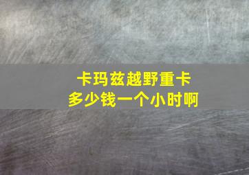 卡玛兹越野重卡多少钱一个小时啊