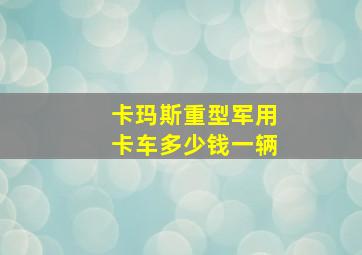 卡玛斯重型军用卡车多少钱一辆