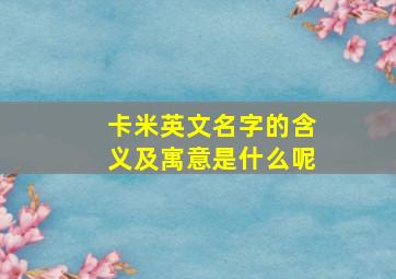 卡米英文名字的含义及寓意是什么呢