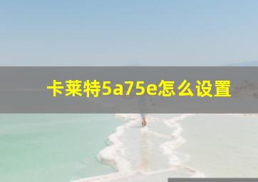 卡莱特5a75e怎么设置