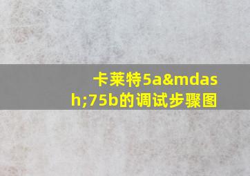 卡莱特5a—75b的调试步骤图