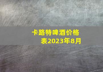 卡路特啤酒价格表2023年8月