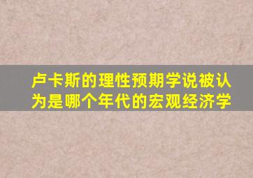 卢卡斯的理性预期学说被认为是哪个年代的宏观经济学