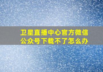 卫星直播中心官方微信公众号下载不了怎么办