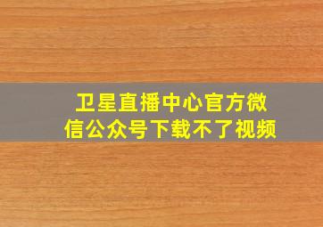 卫星直播中心官方微信公众号下载不了视频