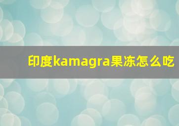 印度kamagra果冻怎么吃