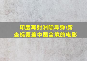 印度再射洲际导弹!新坐标覆盖中国全境的电影