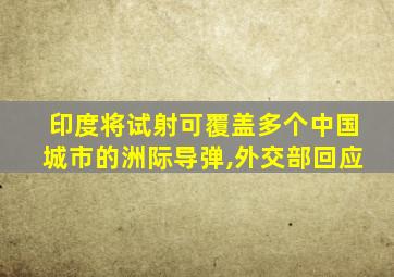 印度将试射可覆盖多个中国城市的洲际导弹,外交部回应